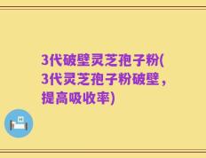 3代破壁灵芝孢子粉(3代灵芝孢子粉破壁，提高吸收率)