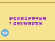 肝炎能吃灵芝孢子油吗？灵芝对肝脏有害吗