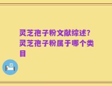 灵芝孢子粉文献综述？灵芝孢子粉属于哪个类目