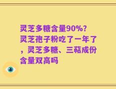 灵芝多糖含量90%？灵芝孢子粉吃了一年了，灵芝多糖、三萜成份含量双高吗
