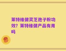 莱特维健灵芝孢子粉功效？莱特维健产品有用吗