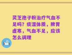 灵芝孢子粉治疗气血不足吗？痰湿体质，脾胃虚寒，气血不足，应该怎么调理