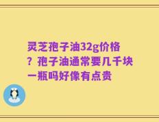 灵芝孢子油32g价格？孢子油通常要几千块一瓶吗好像有点贵