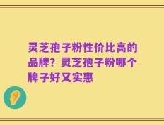 灵芝孢子粉性价比高的品牌？灵芝孢子粉哪个牌子好又实惠