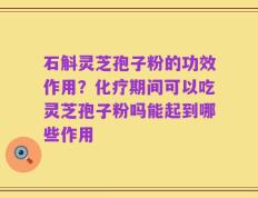 石斛灵芝孢子粉的功效作用？化疗期间可以吃灵芝孢子粉吗能起到哪些作用