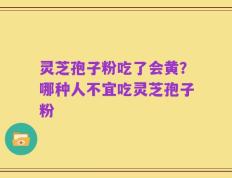 灵芝孢子粉吃了会黄？哪种人不宜吃灵芝孢子粉