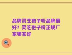 品牌灵芝孢子粉品牌最好？灵芝孢子粉正规厂家哪家好