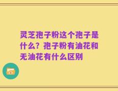 灵芝孢子粉这个孢子是什么？孢子粉有油花和无油花有什么区别