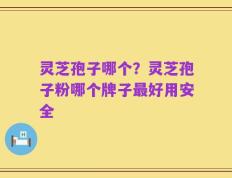 灵芝孢子哪个？灵芝孢子粉哪个牌子最好用安全