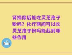 肾摘除后能吃灵芝孢子粉吗？化疗期间可以吃灵芝孢子粉吗能起到哪些作用