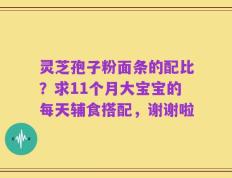 灵芝孢子粉面条的配比？求11个月大宝宝的每天辅食搭配，谢谢啦