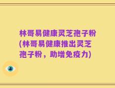 林哥易健康灵芝孢子粉(林哥易健康推出灵芝孢子粉，助增免疫力)