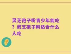 灵芝孢子粉青少年能吃？灵芝孢子粉适合什么人吃