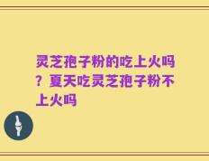 灵芝孢子粉的吃上火吗？夏天吃灵芝孢子粉不上火吗