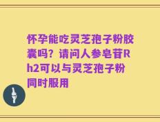 怀孕能吃灵芝孢子粉胶囊吗？请问人参皂苷Rh2可以与灵芝孢子粉同时服用