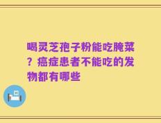 喝灵芝孢子粉能吃腌菜？癌症患者不能吃的发物都有哪些
