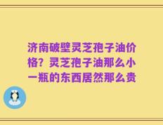 济南破壁灵芝孢子油价格？灵芝孢子油那么小一瓶的东西居然那么贵