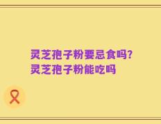 灵芝孢子粉要忌食吗？灵芝孢子粉能吃吗