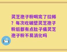 灵芝孢子粉喝完了拉稀？每次吃破壁灵芝孢子粉后都有点肚子痛灵芝孢子粉不易消化吗