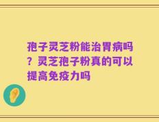 孢子灵芝粉能治胃病吗？灵芝孢子粉真的可以提高免疫力吗