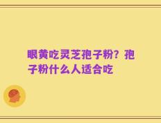 眼黄吃灵芝孢子粉？孢子粉什么人适合吃