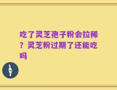 吃了灵芝孢子粉会拉稀？灵芝粉过期了还能吃吗