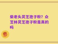 柴老头灵芝孢子粉？众芝林灵芝孢子粉是真的吗