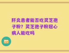 肝炎患者能否吃灵芝孢子粉？灵芝孢子粉冠心病人能吃吗