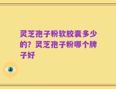 灵芝孢子粉软胶囊多少的？灵芝孢子粉哪个牌子好
