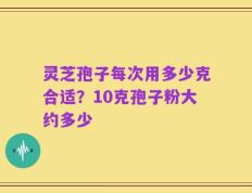 灵芝孢子每次用多少克合适？10克孢子粉大约多少