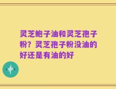 灵芝鲍子油和灵芝孢子粉？灵芝孢子粉没油的好还是有油的好