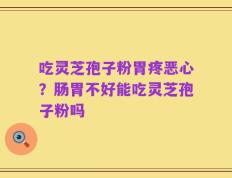 吃灵芝孢子粉胃疼恶心？肠胃不好能吃灵芝孢子粉吗