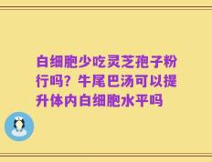 白细胞少吃灵芝孢子粉行吗？牛尾巴汤可以提升体内白细胞水平吗