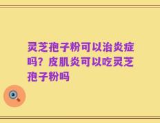 灵芝孢子粉可以治炎症吗？皮肌炎可以吃灵芝孢子粉吗