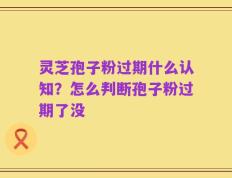 灵芝孢子粉过期什么认知？怎么判断孢子粉过期了没