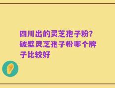 四川出的灵芝孢子粉？破壁灵芝孢子粉哪个牌子比较好