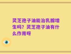 灵芝孢子油能治乳腺增生吗？灵芝孢子油有什么作用呀