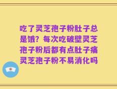 吃了灵芝孢子粉肚子总是饿？每次吃破壁灵芝孢子粉后都有点肚子痛灵芝孢子粉不易消化吗