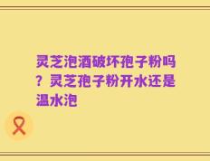 灵芝泡酒破坏孢子粉吗？灵芝孢子粉开水还是温水泡
