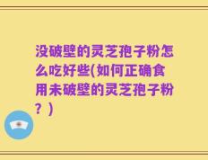 没破壁的灵芝孢子粉怎么吃好些(如何正确食用未破壁的灵芝孢子粉？)