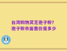 台湾购物灵芝孢子粉？孢子粉市面售价是多少