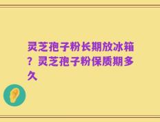 灵芝孢子粉长期放冰箱？灵芝孢子粉保质期多久