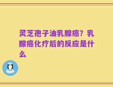 灵芝孢子油乳腺癌？乳腺癌化疗后的反应是什么