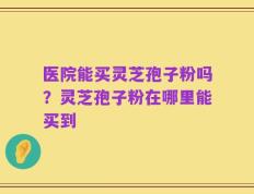 医院能买灵芝孢子粉吗？灵芝孢子粉在哪里能买到