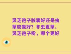 灵芝孢子胶囊好还是虫草胶囊好？冬虫夏草、灵芝孢子粉，哪个更好