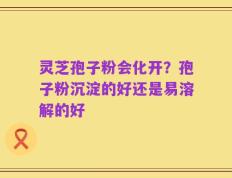 灵芝孢子粉会化开？孢子粉沉淀的好还是易溶解的好