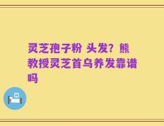 灵芝孢子粉 头发？熊教授灵芝首乌养发靠谱吗