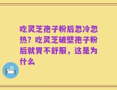 吃灵芝孢子粉后忽冷忽热？吃灵芝破壁孢子粉后就胃不舒服，这是为什么