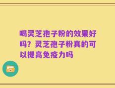 喝灵芝孢子粉的效果好吗？灵芝孢子粉真的可以提高免疫力吗