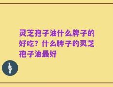 灵芝孢子油什么牌子的好吃？什么牌子的灵芝孢子油最好